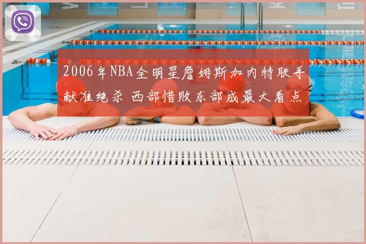 2006年NBA全明星詹姆斯加内特联手献准绝杀 西部惜败东部成最大看点