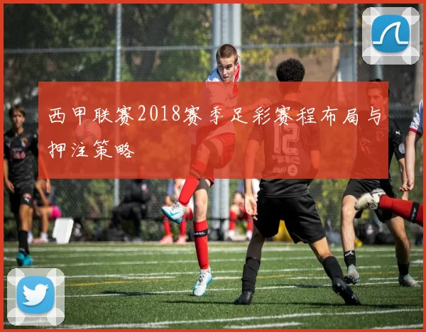 西甲联赛2018赛季足彩赛程布局与押注策略