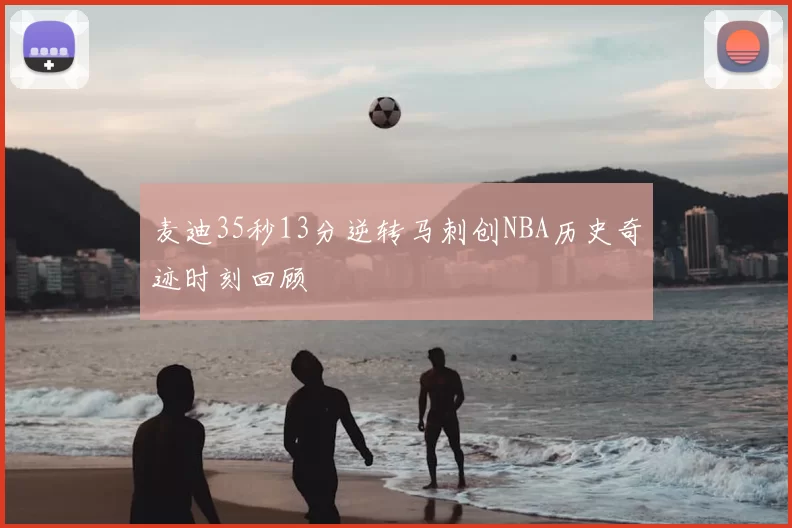 麦迪35秒13分逆转马刺创NBA历史奇迹时刻回顾