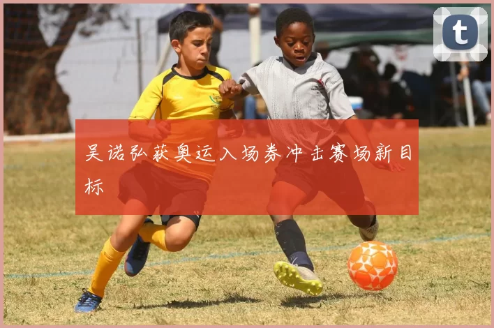 吴诺弘获奥运入场券冲击赛场新目标