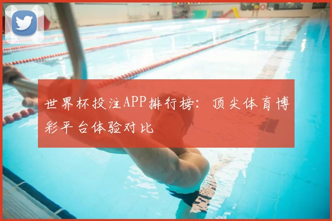 世界杯投注APP排行榜：顶尖体育博彩平台体验对比