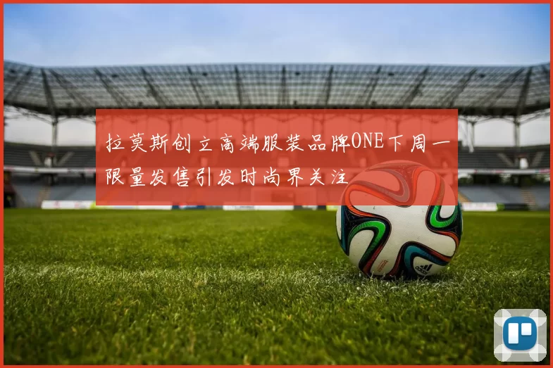 拉莫斯创立高端服装品牌ONE下周一限量发售引发时尚界关注