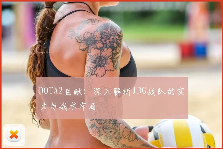 DOTA2巨献:深入解析JDG战队的实力与战术布局