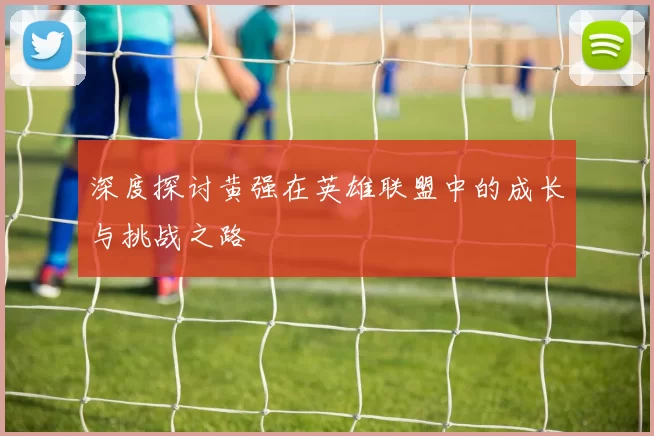 深度探讨黄强在英雄联盟中的成长与挑战之路