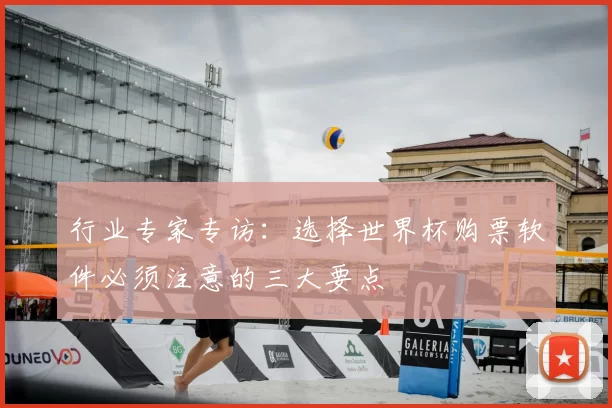 行业专家专访：选择世界杯购票软件必须注意的三大要点