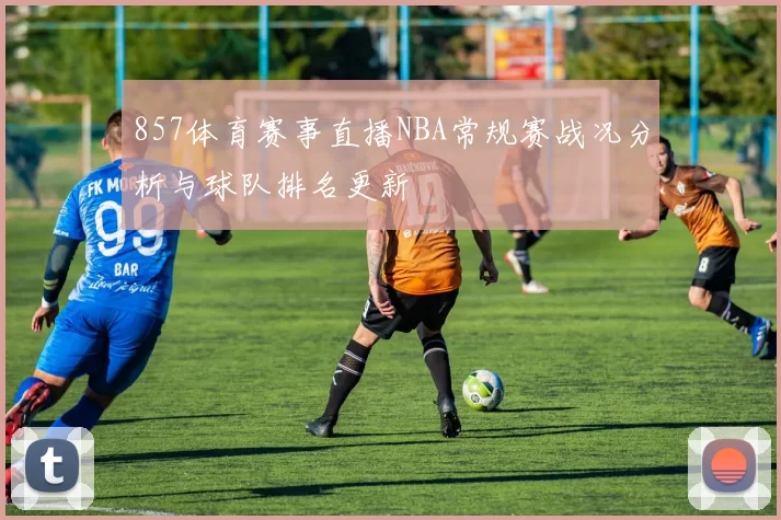 857体育赛事直播NBA常规赛战况分析与球队排名更新