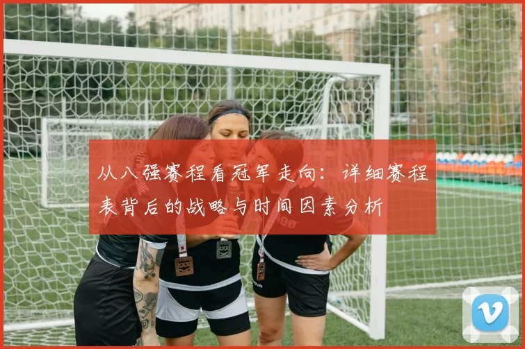 从八强赛程看冠军走向:详细赛程表背后的战略与时间因素分析