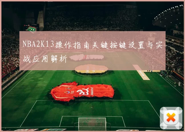 NBA2K13操作指南关键按键设置与实战应用解析