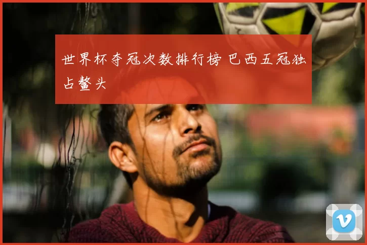 世界杯夺冠次数排行榜 巴西五冠独占鳌头
