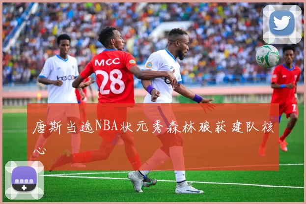 唐斯当选NBA状元秀森林狼获建队核心