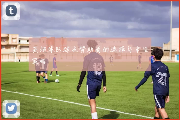 英超球队球衣赞助商的选择与市场策略