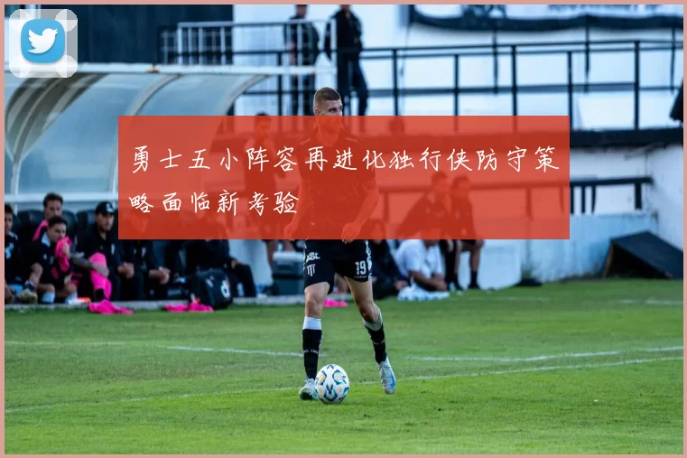 勇士五小阵容再进化独行侠防守策略面临新考验