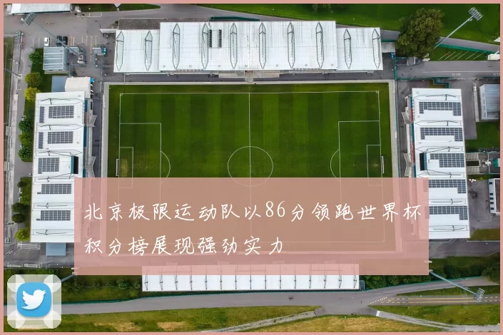 北京极限运动队以86分领跑世界杯积分榜展现强劲实力