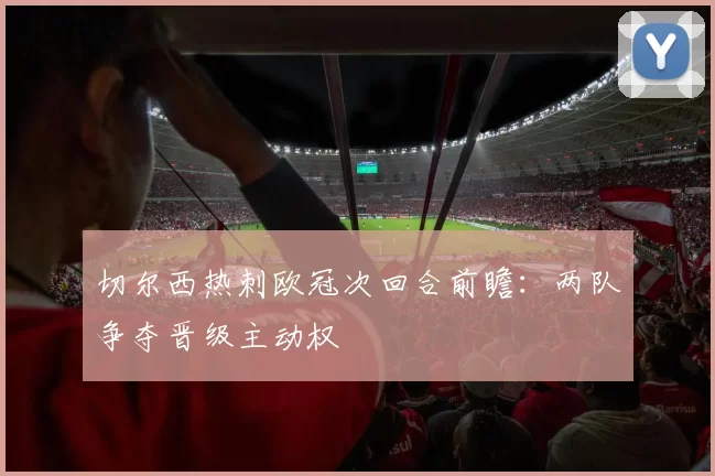 切尔西热刺欧冠次回合前瞻:两队争夺晋级主动权