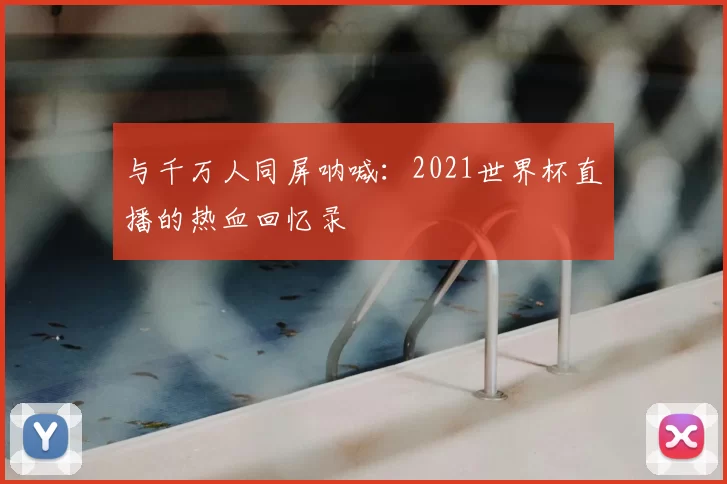 与千万人同屏呐喊:2021世界杯直播的热血回忆录