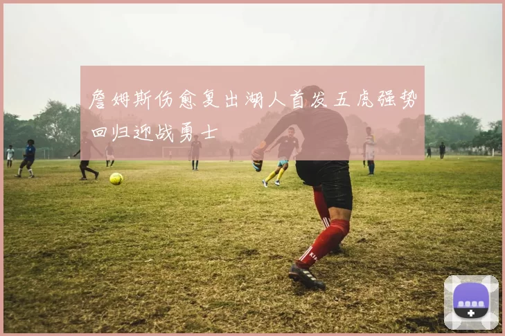 詹姆斯伤愈复出湖人首发五虎强势回归迎战勇士