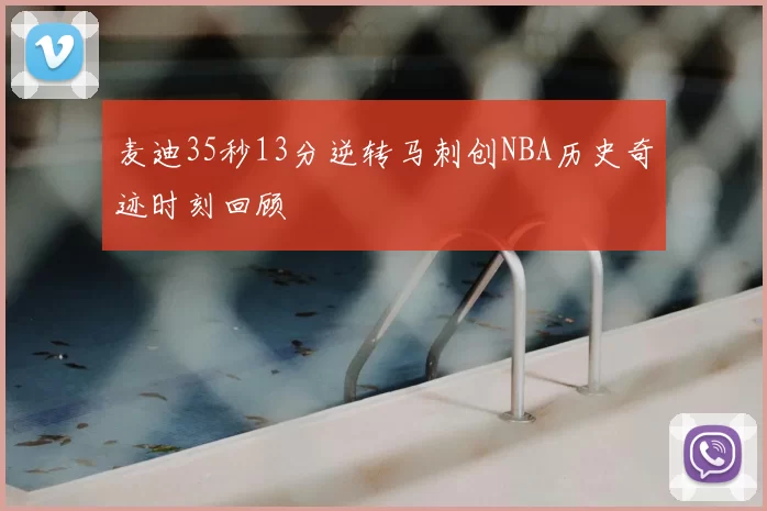 麦迪35秒13分逆转马刺创NBA历史奇迹时刻回顾