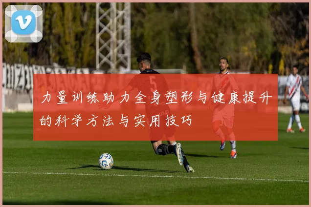 力量训练助力全身塑形与健康提升的科学方法与实用技巧