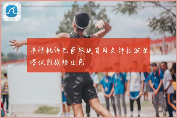 丰特批评巴萨球迷盲目支持拉波尔塔仅因战绩出色