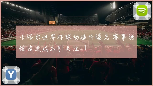 卡塔尔世界杯球场造价曝光 赛事场馆建设成本引关注_1