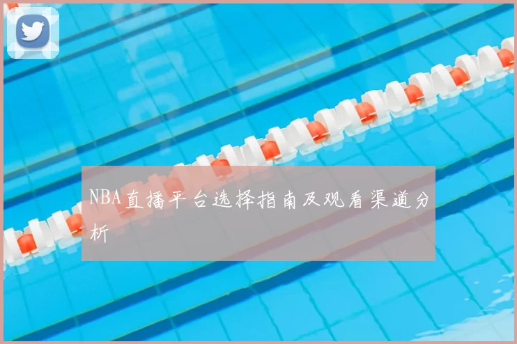 NBA直播平台选择指南及观看渠道分析