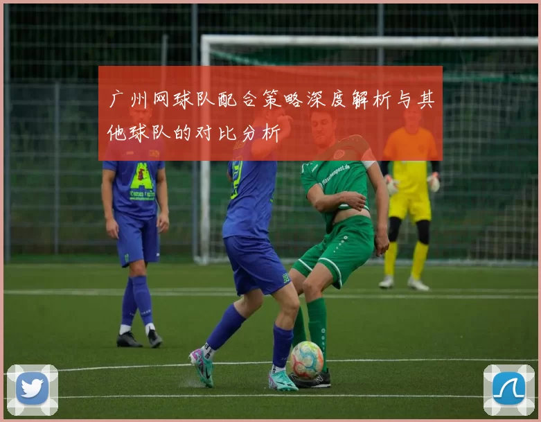 广州网球队配合策略深度解析与其他球队的对比分析