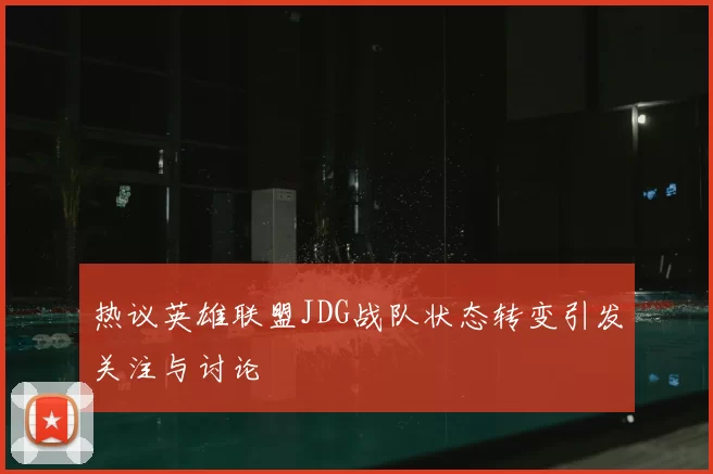 热议英雄联盟JDG战队状态转变引发关注与讨论
