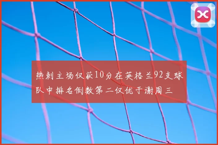 热刺主场仅获10分在英格兰92支球队中排名倒数第二仅优于谢周三