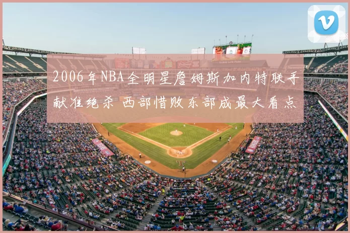 2006年NBA全明星詹姆斯加内特联手献准绝杀 西部惜败东部成最大看点