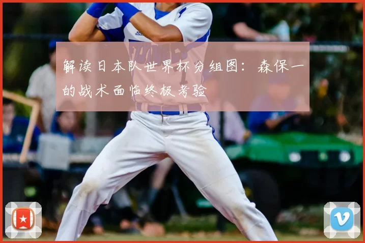 解读日本队世界杯分组图:森保一的战术面临终极考验