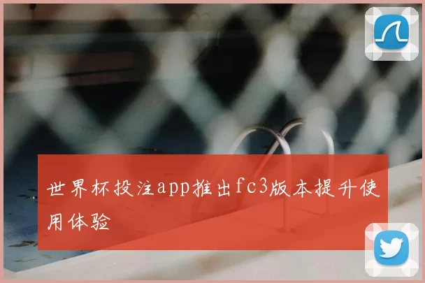 世界杯投注app推出fc3版本提升使用体验