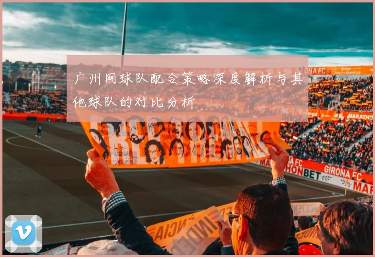 广州网球队配合策略深度解析与其他球队的对比分析