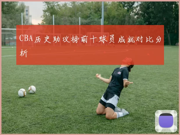 CBA历史助攻榜前十球员成就对比分析