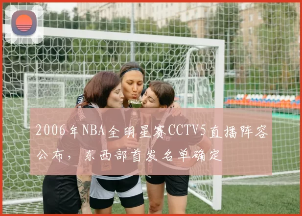 2006年NBA全明星赛CCTV5直播阵容公布,东西部首发名单确定