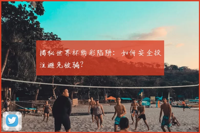 揭秘世界杯购彩陷阱:如何安全投注避免被骗?