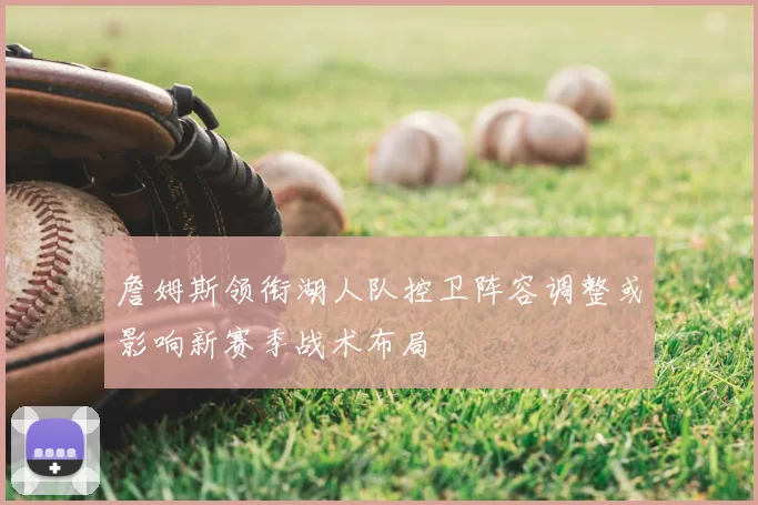 詹姆斯领衔湖人队控卫阵容调整或影响新赛季战术布局