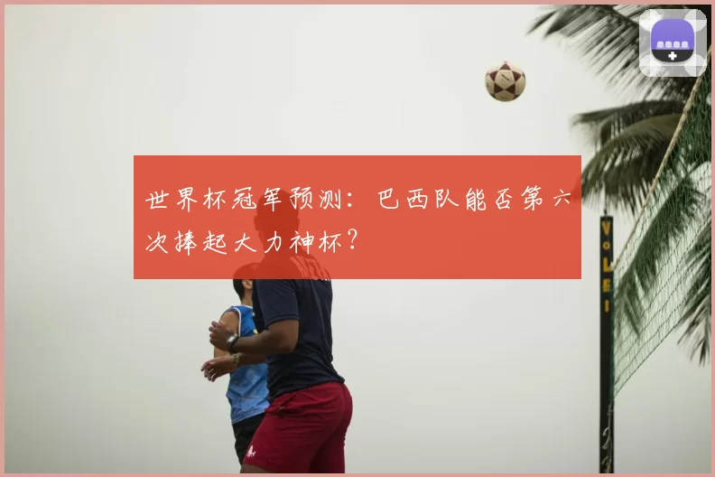 世界杯冠军预测：巴西队能否第六次捧起大力神杯？