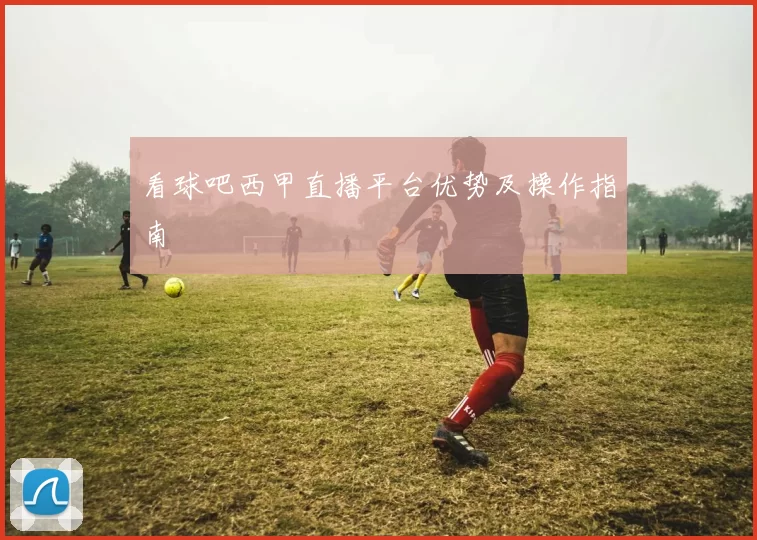 看球吧西甲直播平台优势及操作指南