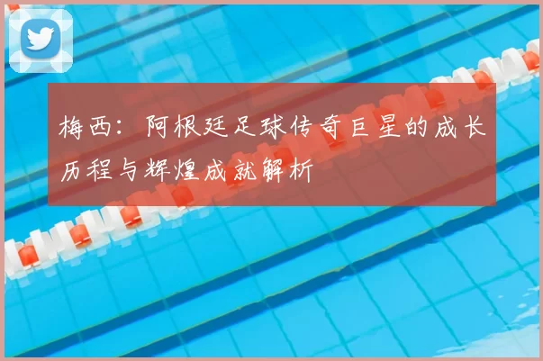梅西：阿根廷足球传奇巨星的成长历程与辉煌成就解析
