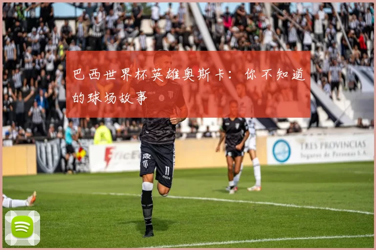 巴西世界杯英雄奥斯卡:你不知道的球场故事