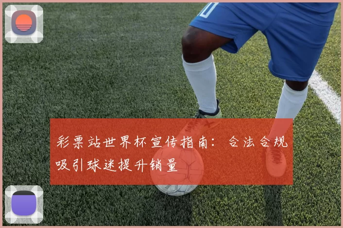 彩票站世界杯宣传指南：合法合规吸引球迷提升销量