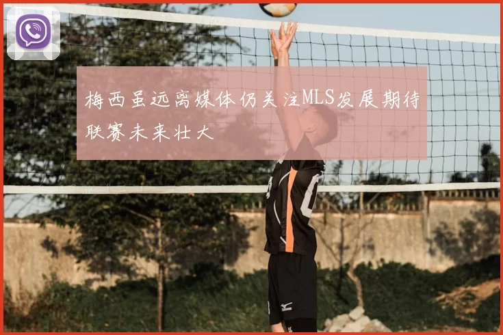 梅西虽远离媒体仍关注MLS发展期待联赛未来壮大