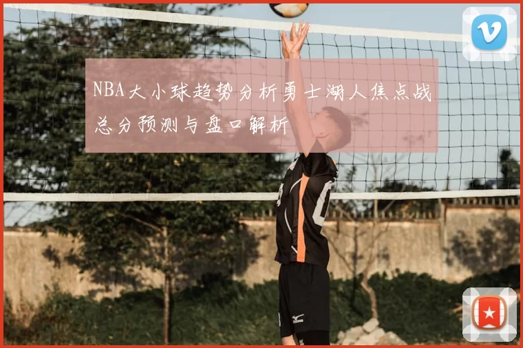 NBA大小球趋势分析勇士湖人焦点战总分预测与盘口解析