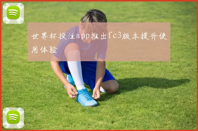 世界杯投注app推出fc3版本提升使用体验