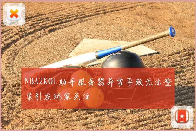 NBA2KOL助手服务器异常导致无法登录引发玩家关注