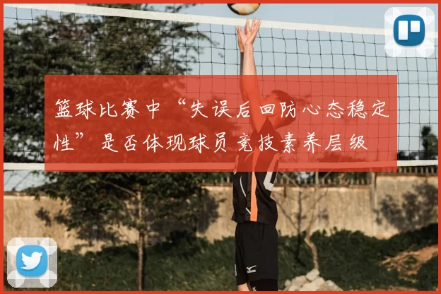 篮球比赛中“失误后回防心态稳定性”是否体现球员竞技素养层级