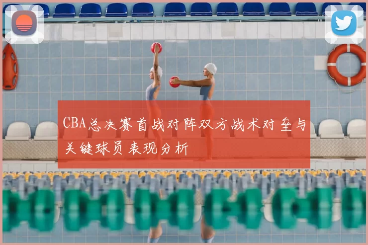 CBA总决赛首战对阵双方战术对垒与关键球员表现分析