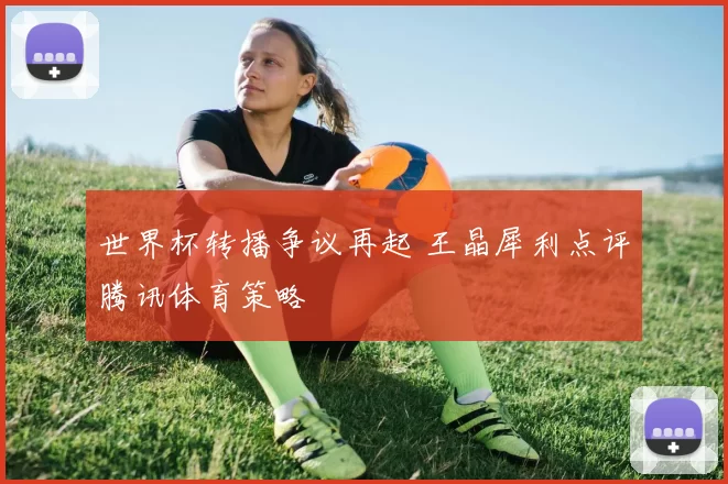 世界杯转播争议再起 王晶犀利点评腾讯体育策略