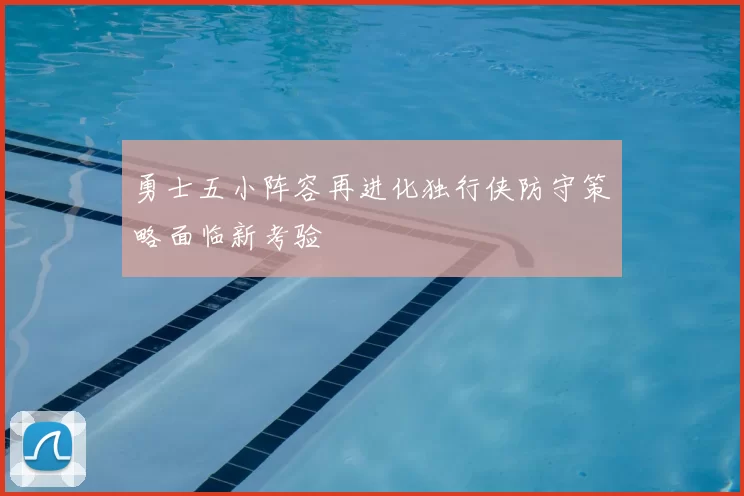 勇士五小阵容再进化独行侠防守策略面临新考验