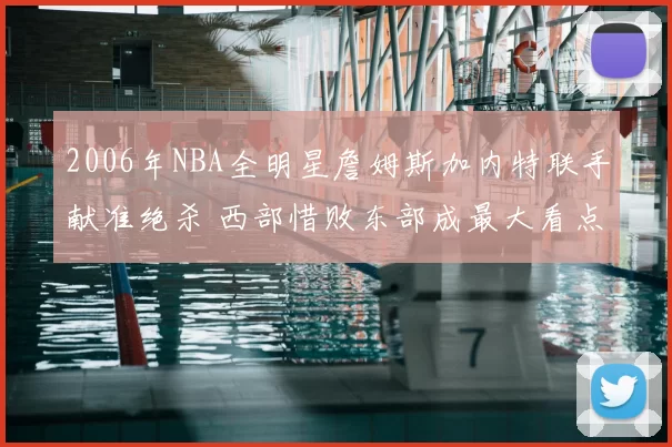 2006年NBA全明星詹姆斯加内特联手献准绝杀 西部惜败东部成最大看点